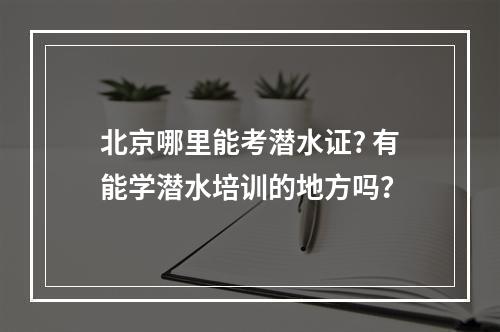 北京哪里能考潜水证? 有能学潜水培训的地方吗？