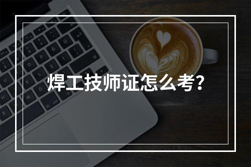 焊工技师证怎么考？