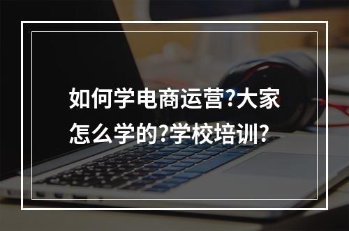 如何学电商运营?大家怎么学的?学校培训?