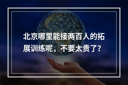 北京哪里能接两百人的拓展训练呢，不要太贵了？