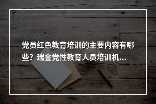 党员红色教育培训的主要内容有哪些？瑞金党性教育人员培训机构哪家好？