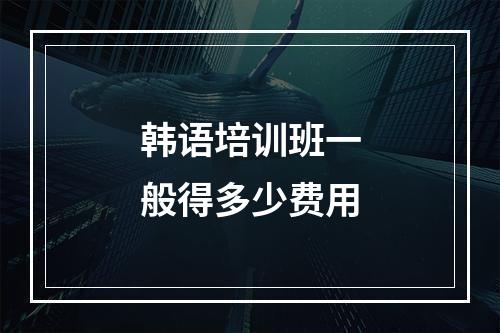 韩语培训班一般得多少费用