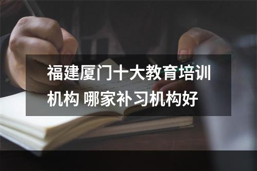 福建厦门十大教育培训机构 哪家补习机构好