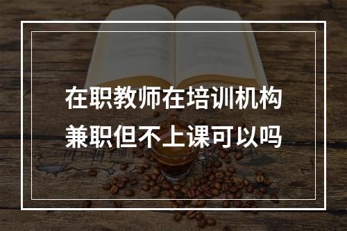 在职教师在培训机构兼职但不上课可以吗