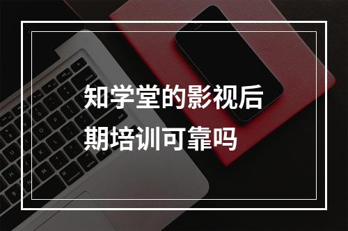 知学堂的影视后期培训可靠吗