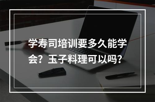 学寿司培训要多久能学会？玉子料理可以吗？