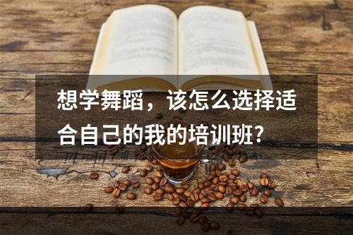 想学舞蹈，该怎么选择适合自己的我的培训班?