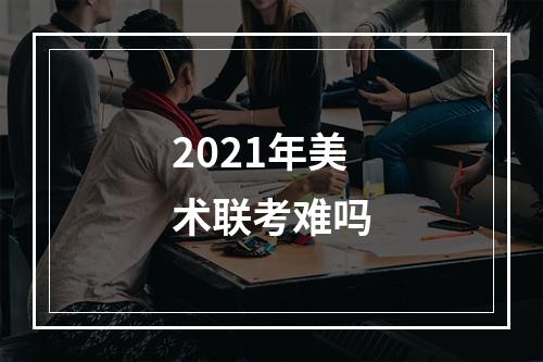 2021年美术联考难吗