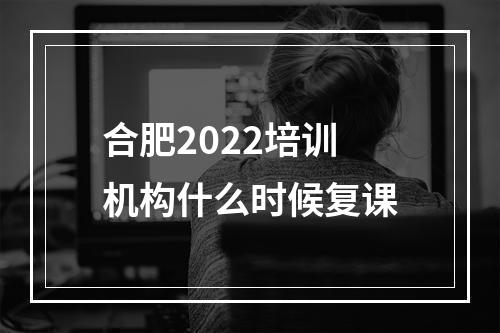 合肥2022培训机构什么时候复课