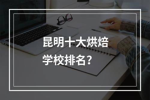 昆明十大烘焙学校排名？