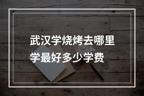 武汉学烧烤去哪里学最好多少学费