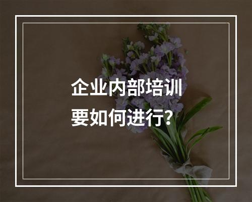 企业内部培训要如何进行？