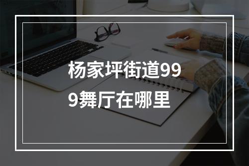 杨家坪街道999舞厅在哪里