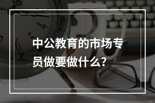 中公教育的市场专员做要做什么？