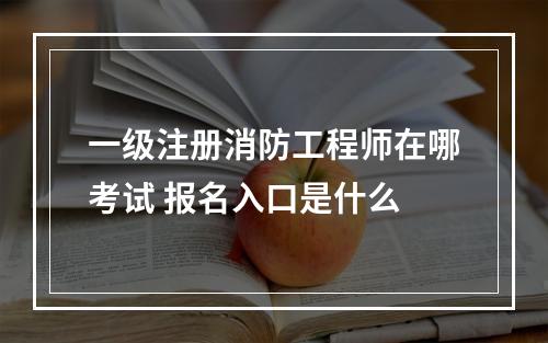 一级注册消防工程师在哪考试 报名入口是什么